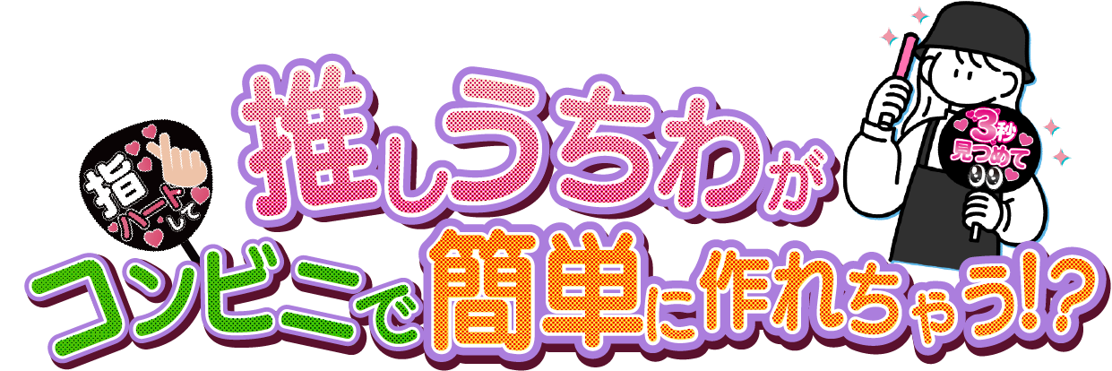 推しうちわがコンビニで簡単に作れちゃう！？